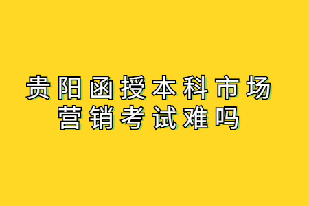 贵阳函授本科市场营销考试难吗?