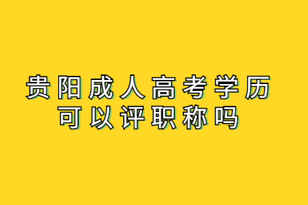 贵阳成人高考学历可以评职称吗