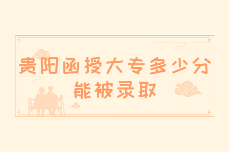 贵阳函授大专多少分能被录取?