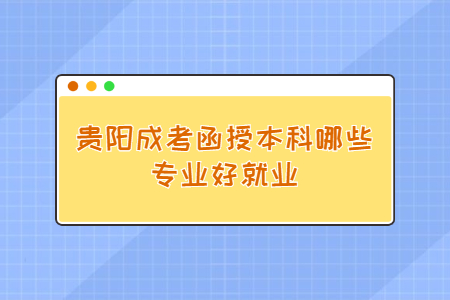 贵阳成考函授本科哪些专业好就业?