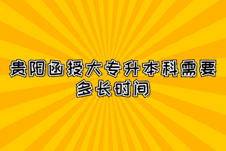 贵阳函授大专升本科需要多长时间?