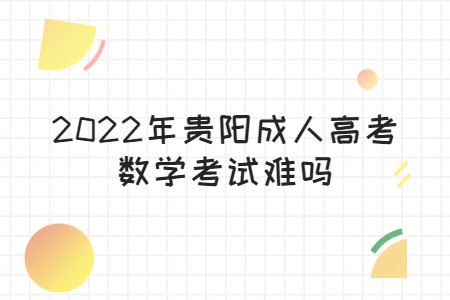 2022年贵阳成人高考数学考试难吗?