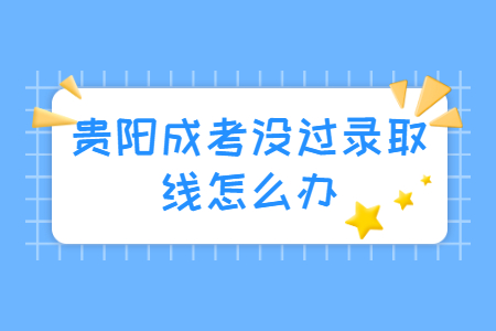 贵阳成考没过录取线怎么办?