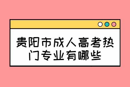 贵阳市成人高考热门专业有哪些？