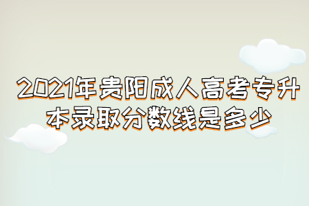 2021年贵阳成人高考专升本录取分数线是多少?