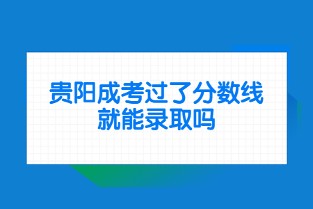 贵阳成考过了分数线就能录取吗?