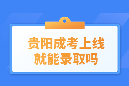 贵阳成考上线就能录取吗?