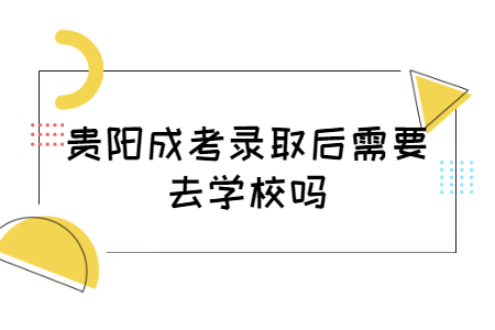 贵阳成考录取后需要去学校吗?