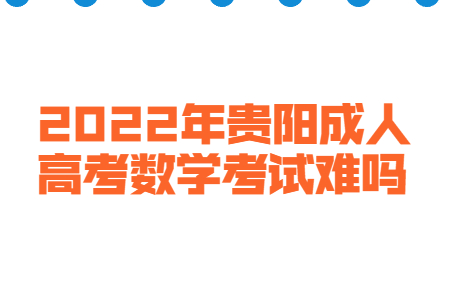 2022年贵阳成人高考数学考试难吗?