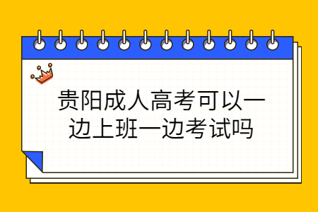 贵阳成人高考可以一边上班一边考试吗?