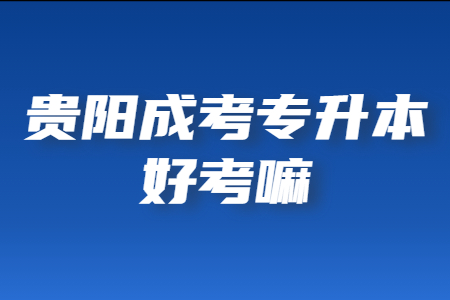 贵阳成考专升本好考嘛?