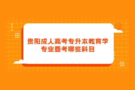 贵阳成人高考专升本教育学专业要考哪些科目?