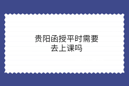 贵阳函授平时需要去上课吗?