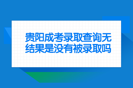 贵阳成考录取查询无结果是没有被录取吗?