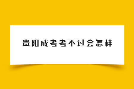 贵阳成考考不过会怎样?