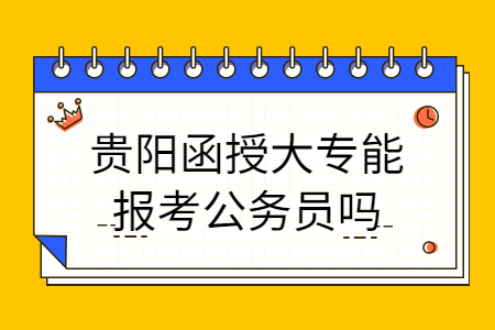 贵阳函授大专能报考公务员吗?