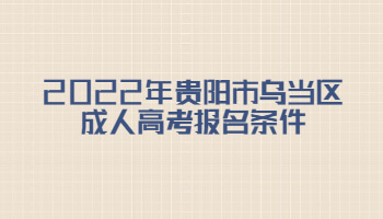 2022年贵阳市乌当区成人高考报名条件