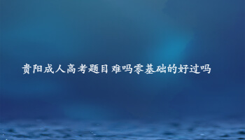 贵阳成人高考题目难吗零基础的好过吗
