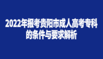 2022年报考贵阳市成人高考专科的条件与要求解析