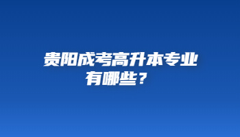 贵阳成考高升本专业有哪些？