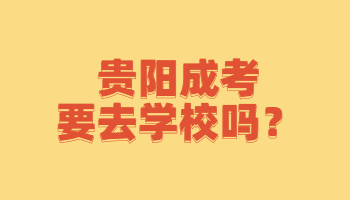 贵阳成考要去学校吗？