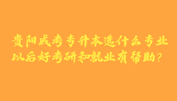 贵阳成考专升本选什么专业以后好考研和就业有帮助？