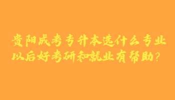 贵阳成考专升本选什么专业以后好考研和就业有帮助？