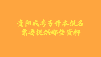 贵阳成考专升本报名需要提供哪些资料