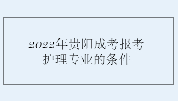 2022年贵阳成考报考护理专业的条件