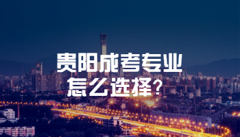 贵阳成考专业怎么选择？