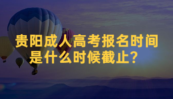 贵阳成人高考报名时间是什么时候截止？