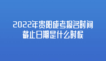 2022年贵阳成考报名时间截止日期是什么时候?