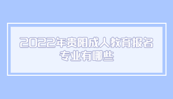 2022年贵阳成人教育报名专业有哪些?