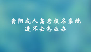 贵阳成人高考报名系统进不去怎么办?