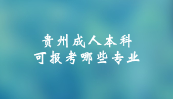 贵州成人本科可报考哪些专业?