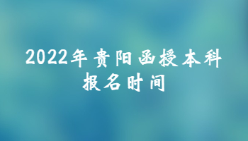 2022年贵阳函授本科报名时间是什么时候