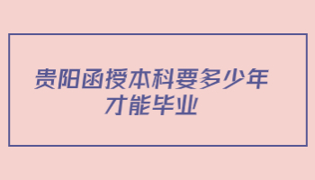 贵阳函授本科要多少年才能毕业?