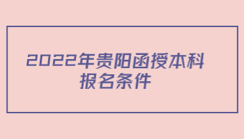 2022年贵阳函授本科报名条件