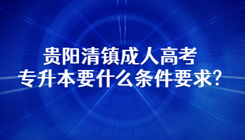 贵阳清镇成人高考专升本要什么条件要求?