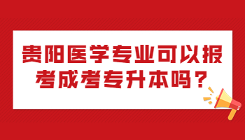 贵阳医学专业可以报考成考专升本吗