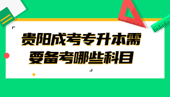贵阳成考专升本需要备考哪些科目?