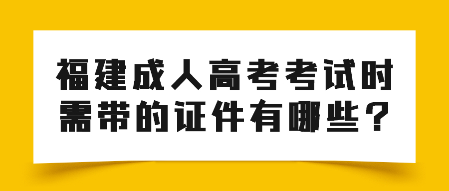 福建成人高考考试时需带的证件有哪些?