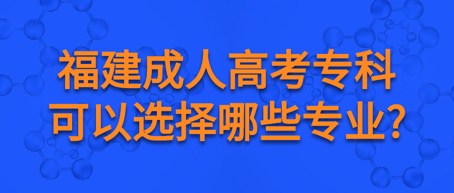 福建成人高考专科可以选择哪些专业?