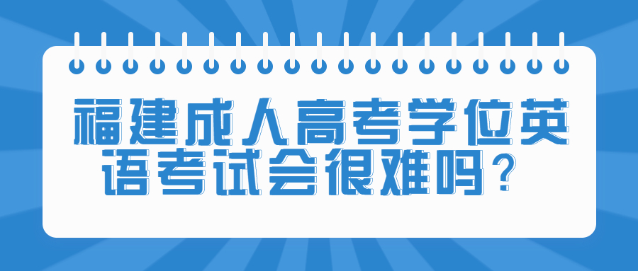 福建成人高考学位英语考试会很难吗？