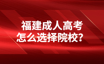 福建成人高考怎么选择院校？